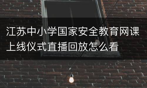 江苏中小学国家安全教育网课上线仪式直播回放怎么看