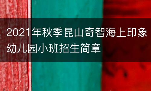 2021年秋季昆山奇智海上印象幼儿园小班招生简章