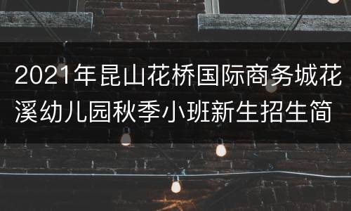 2021年昆山花桥国际商务城花溪幼儿园秋季小班新生招生简章