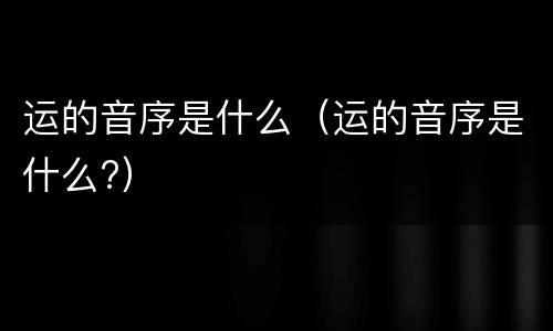 运的音序是什么（运的音序是什么?）