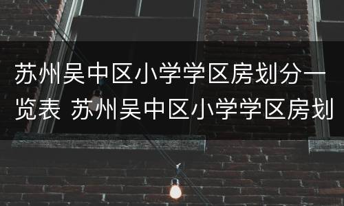 苏州吴中区小学学区房划分一览表 苏州吴中区小学学区房划分一览表图片