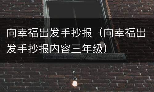 向幸福出发手抄报（向幸福出发手抄报内容三年级）