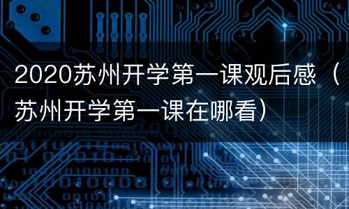 2020苏州开学第一课观后感（苏州开学第一课在哪看）