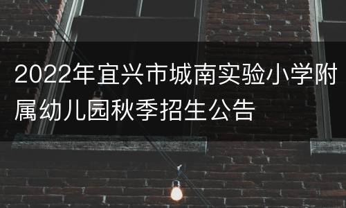 2022年宜兴市城南实验小学附属幼儿园秋季招生公告