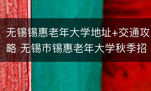 无锡锡惠老年大学地址+交通攻略 无锡市锡惠老年大学秋季招生