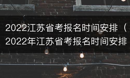2022江苏省考报名时间安排（2022年江苏省考报名时间安排）