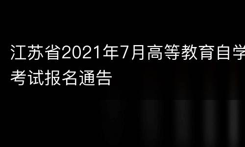 江苏省2021年7月高等教育自学考试报名通告