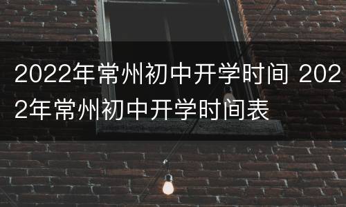 2022年常州初中开学时间 2022年常州初中开学时间表