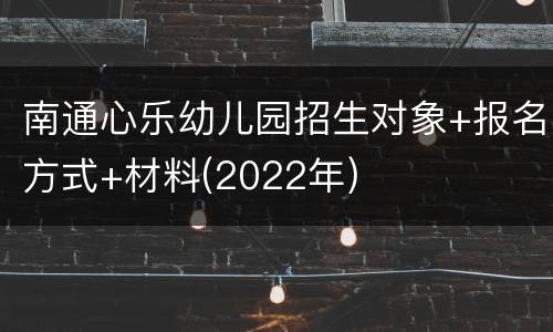 南通心乐幼儿园招生对象+报名方式+材料(2022年)