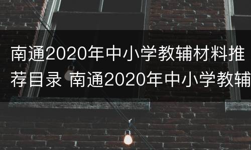 南通2020年中小学教辅材料推荐目录 南通2020年中小学教辅材料推荐目录下载