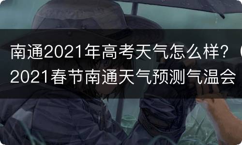 南通2021年高考天气怎么样?（2021春节南通天气预测气温会怎样）