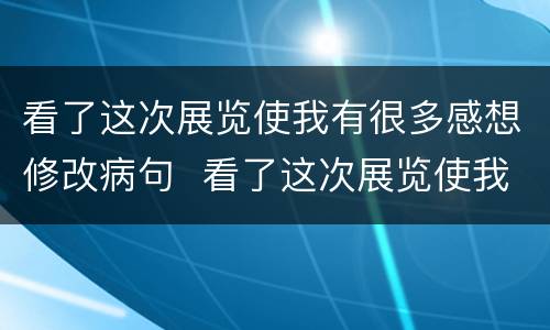 看了这次展览使我有很多感想修改病句  看了这次展览使我有很多感想修改病句是什么