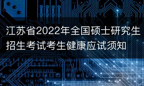 江苏省2022年全国硕士研究生招生考试考生健康应试须知