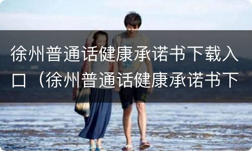 徐州普通话健康承诺书下载入口（徐州普通话健康承诺书下载入口最新）