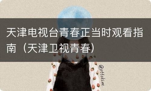天津电视台青春正当时观看指南（天津卫视青春）