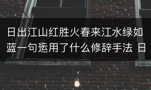 日出江山红胜火春来江水绿如蓝一句运用了什么修辞手法 日出江花红胜火春来江水绿如蓝一句使用了什么修辞手法