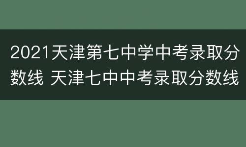 2021天津第七中学中考录取分数线 天津七中中考录取分数线2020