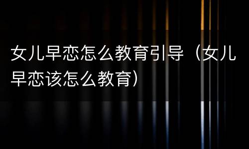女儿早恋怎么教育引导（女儿早恋该怎么教育）