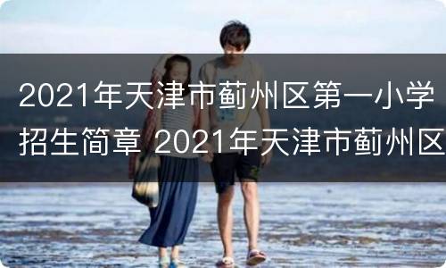 2021年天津市蓟州区第一小学招生简章 2021年天津市蓟州区第一小学招生简章及答案