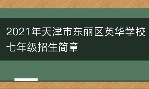 2021年天津市东丽区英华学校七年级招生简章