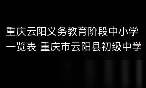 重庆云阳义务教育阶段中小学一览表 重庆市云阳县初级中学