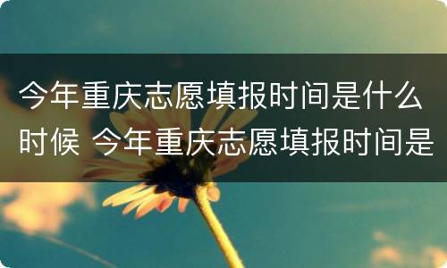 今年重庆志愿填报时间是什么时候 今年重庆志愿填报时间是什么时候开始