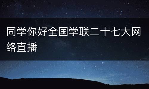 同学你好全国学联二十七大网络直播