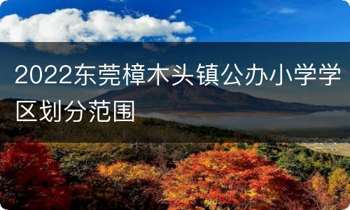 2022东莞樟木头镇公办小学学区划分范围
