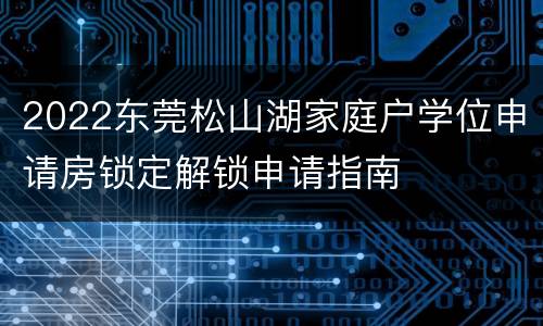 2022东莞松山湖家庭户学位申请房锁定解锁申请指南