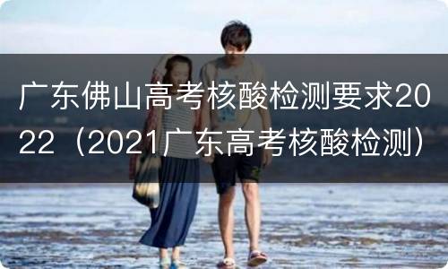 广东佛山高考核酸检测要求2022（2021广东高考核酸检测）