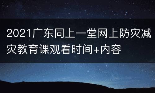 2021广东同上一堂网上防灾减灾教育课观看时间+内容