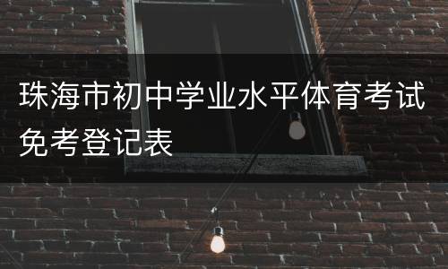 珠海市初中学业水平体育考试免考登记表