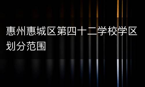 惠州惠城区第四十二学校学区划分范围