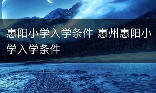 惠阳小学入学条件 惠州惠阳小学入学条件