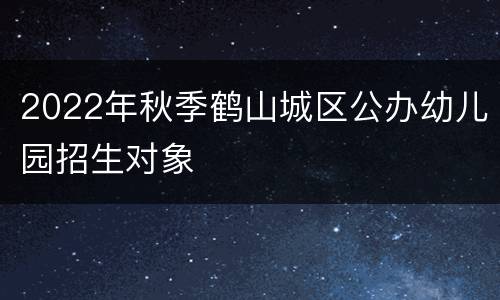 2022年秋季鹤山城区公办幼儿园招生对象
