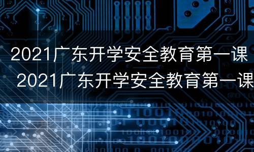 2021广东开学安全教育第一课 2021广东开学安全教育第一课观后感