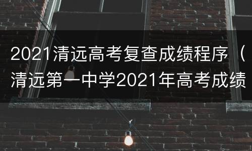 2021清远高考复查成绩程序（清远第一中学2021年高考成绩）