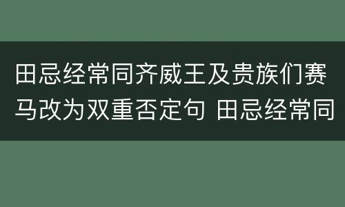 田忌经常同齐威王及贵族们赛马改为双重否定句 田忌经常同齐威王及贵族们赛马怎么改为双重否定句
