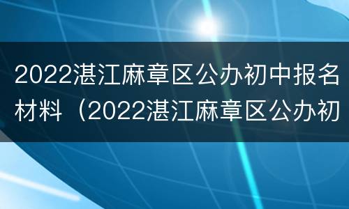 2022湛江麻章区公办初中报名材料（2022湛江麻章区公办初中报名材料有哪些）
