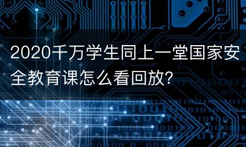 2020千万学生同上一堂国家安全教育课怎么看回放？