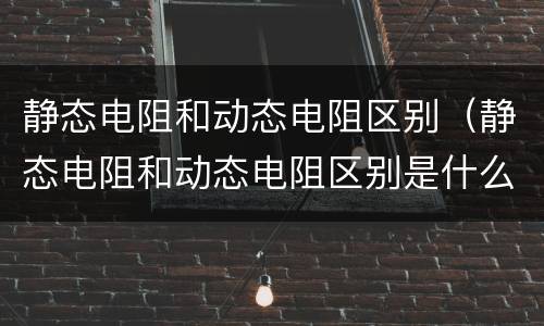 静态电阻和动态电阻区别（静态电阻和动态电阻区别是什么）