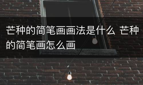 芒种的简笔画画法是什么 芒种的简笔画怎么画