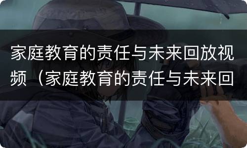家庭教育的责任与未来回放视频（家庭教育的责任与未来回放视频40分钟）