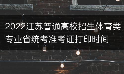 2022江苏普通高校招生体育类专业省统考准考证打印时间