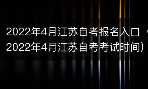 2022年4月江苏自考报名入口（2022年4月江苏自考考试时间）