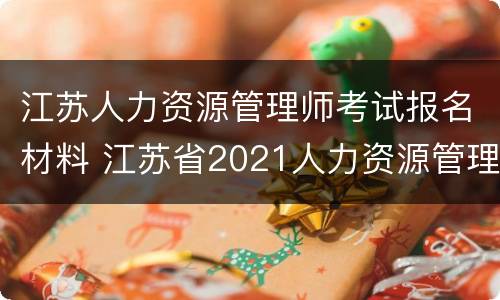 江苏人力资源管理师考试报名材料 江苏省2021人力资源管理师报考指南