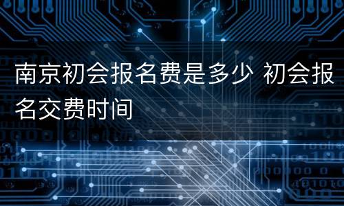 南京初会报名费是多少 初会报名交费时间