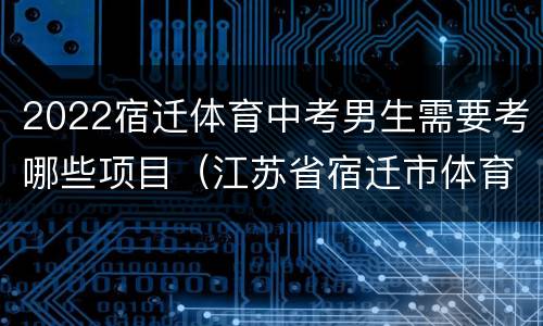 2022宿迁体育中考男生需要考哪些项目（江苏省宿迁市体育中考项目评分标准）