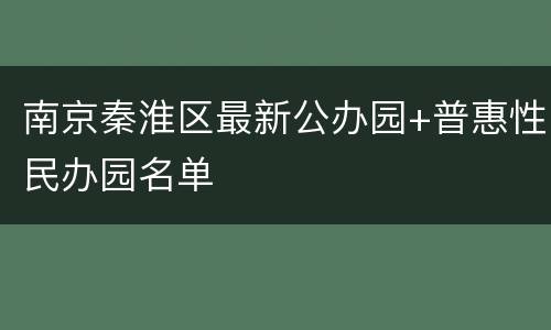 南京秦淮区最新公办园+普惠性民办园名单