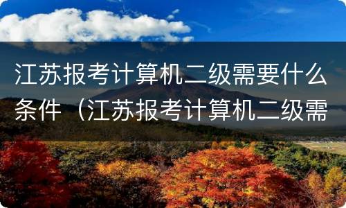 江苏报考计算机二级需要什么条件（江苏报考计算机二级需要什么条件呢）